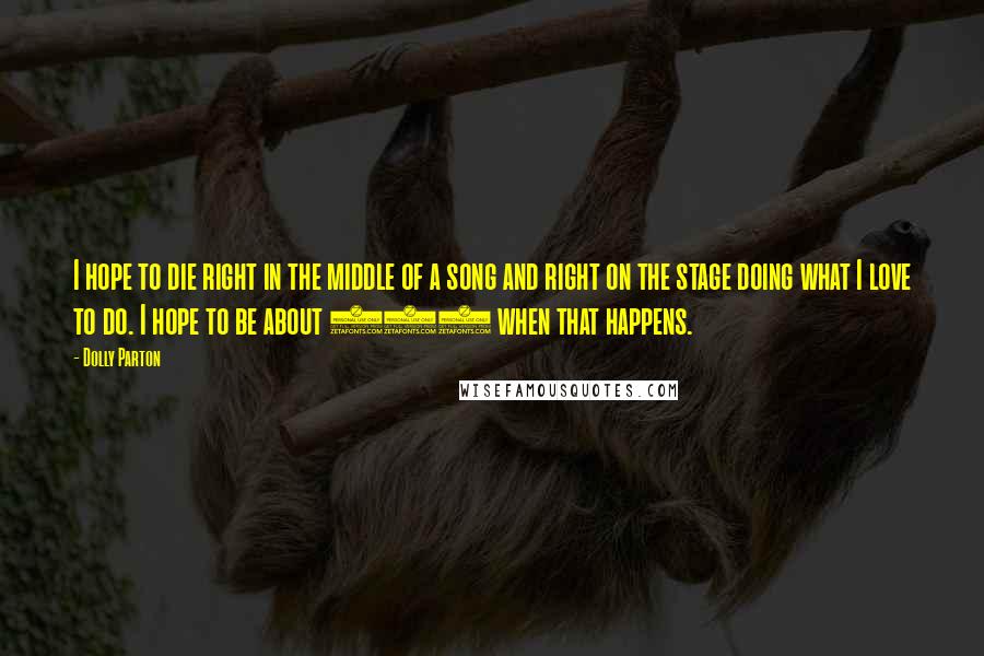 Dolly Parton Quotes: I hope to die right in the middle of a song and right on the stage doing what I love to do. I hope to be about 120 when that happens.