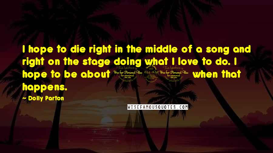 Dolly Parton Quotes: I hope to die right in the middle of a song and right on the stage doing what I love to do. I hope to be about 120 when that happens.