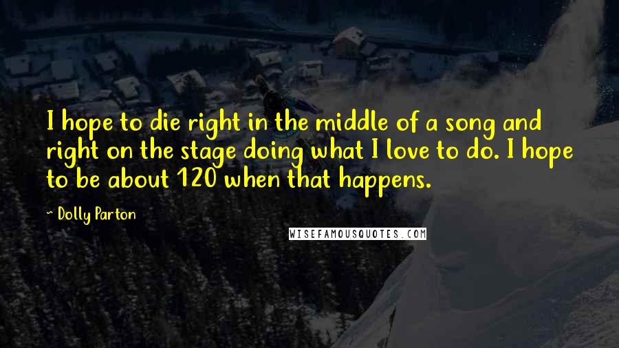 Dolly Parton Quotes: I hope to die right in the middle of a song and right on the stage doing what I love to do. I hope to be about 120 when that happens.