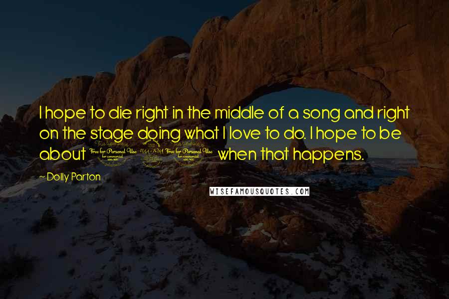 Dolly Parton Quotes: I hope to die right in the middle of a song and right on the stage doing what I love to do. I hope to be about 120 when that happens.