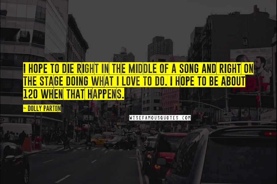 Dolly Parton Quotes: I hope to die right in the middle of a song and right on the stage doing what I love to do. I hope to be about 120 when that happens.