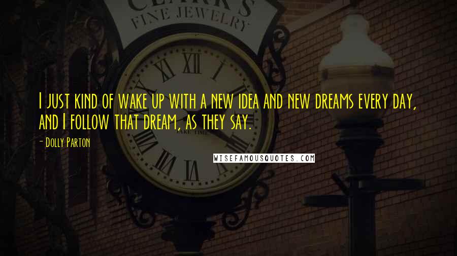 Dolly Parton Quotes: I just kind of wake up with a new idea and new dreams every day, and I follow that dream, as they say.