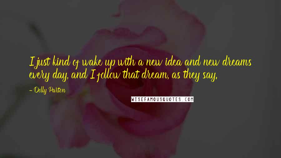 Dolly Parton Quotes: I just kind of wake up with a new idea and new dreams every day, and I follow that dream, as they say.
