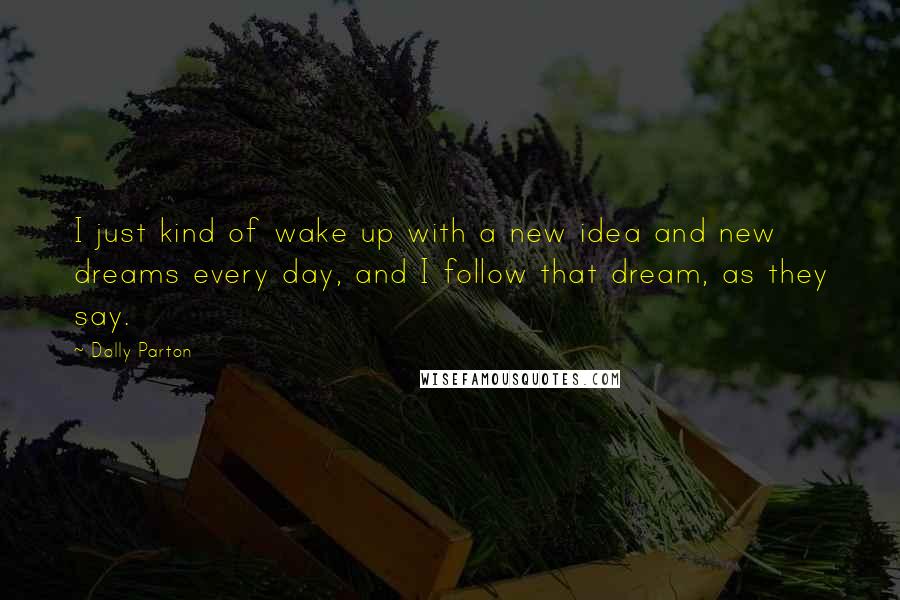 Dolly Parton Quotes: I just kind of wake up with a new idea and new dreams every day, and I follow that dream, as they say.