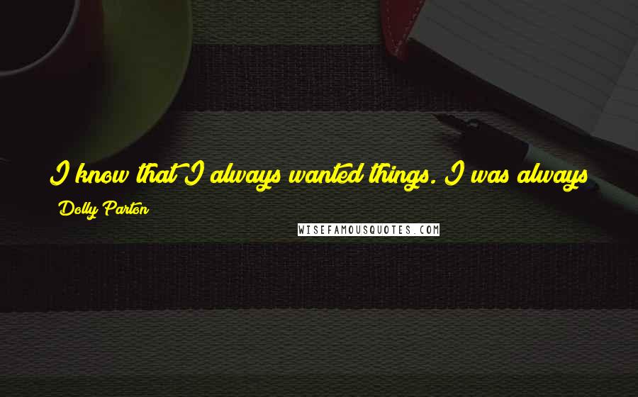 Dolly Parton Quotes: I know that I always wanted things. I was always proud of my people, proud of my home, but I always wanted more. I think most people do.