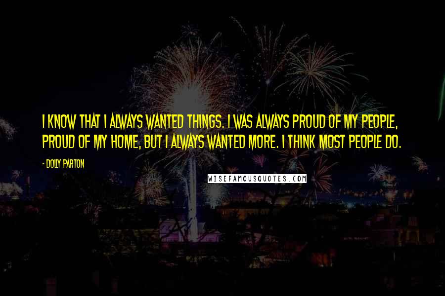 Dolly Parton Quotes: I know that I always wanted things. I was always proud of my people, proud of my home, but I always wanted more. I think most people do.