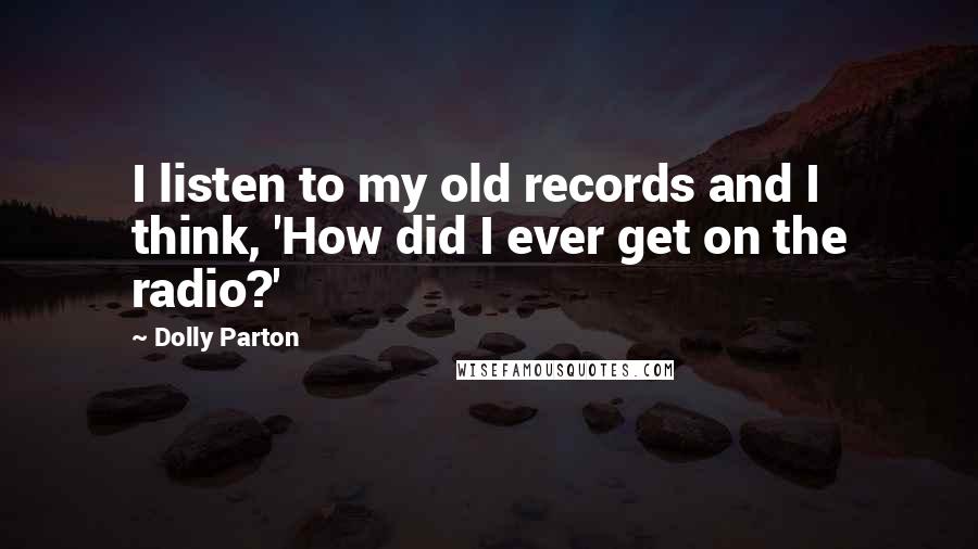 Dolly Parton Quotes: I listen to my old records and I think, 'How did I ever get on the radio?'