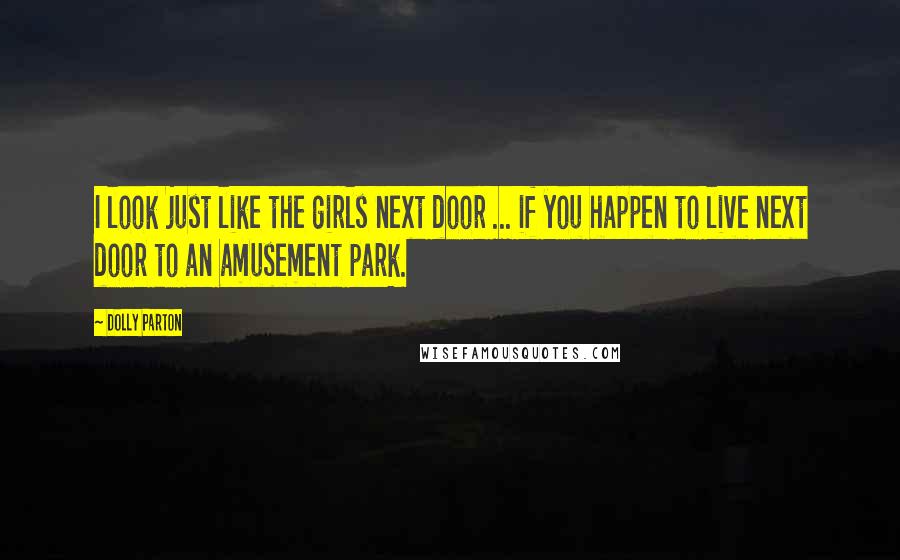 Dolly Parton Quotes: I look just like the girls next door ... if you happen to live next door to an amusement park.