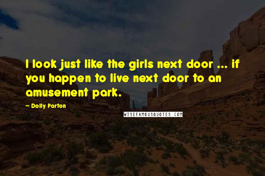 Dolly Parton Quotes: I look just like the girls next door ... if you happen to live next door to an amusement park.