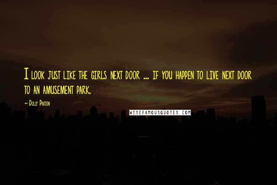 Dolly Parton Quotes: I look just like the girls next door ... if you happen to live next door to an amusement park.