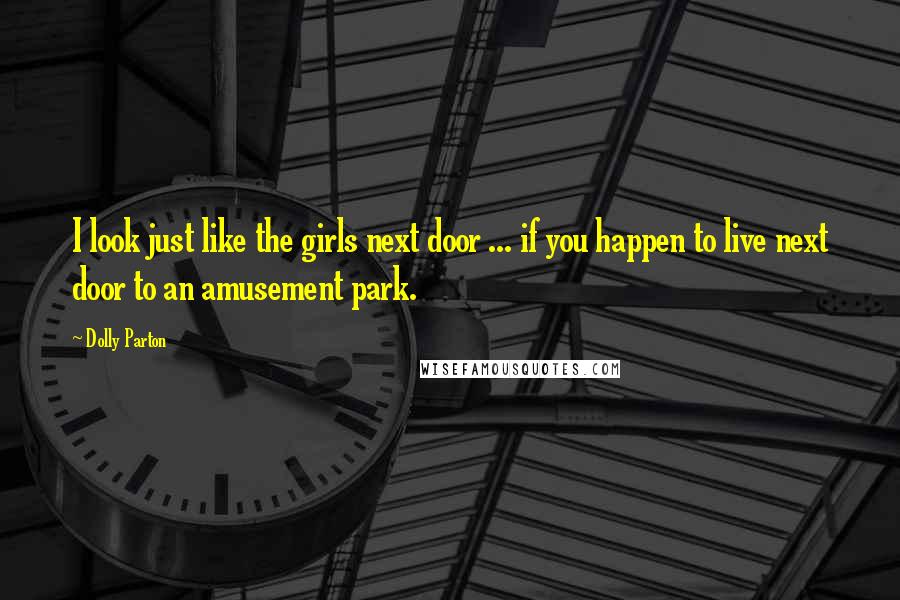 Dolly Parton Quotes: I look just like the girls next door ... if you happen to live next door to an amusement park.