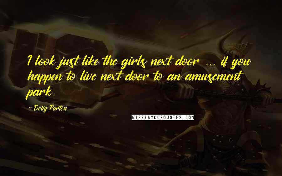 Dolly Parton Quotes: I look just like the girls next door ... if you happen to live next door to an amusement park.