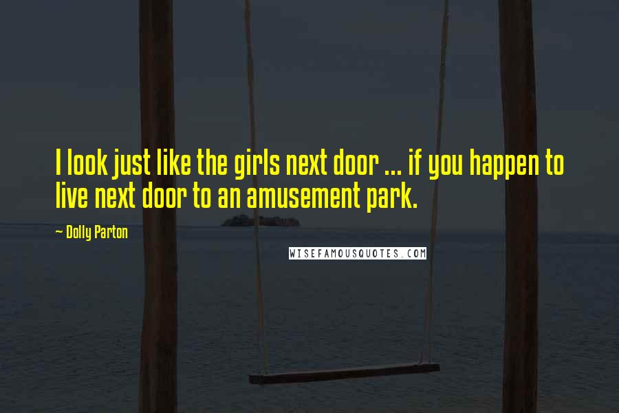 Dolly Parton Quotes: I look just like the girls next door ... if you happen to live next door to an amusement park.