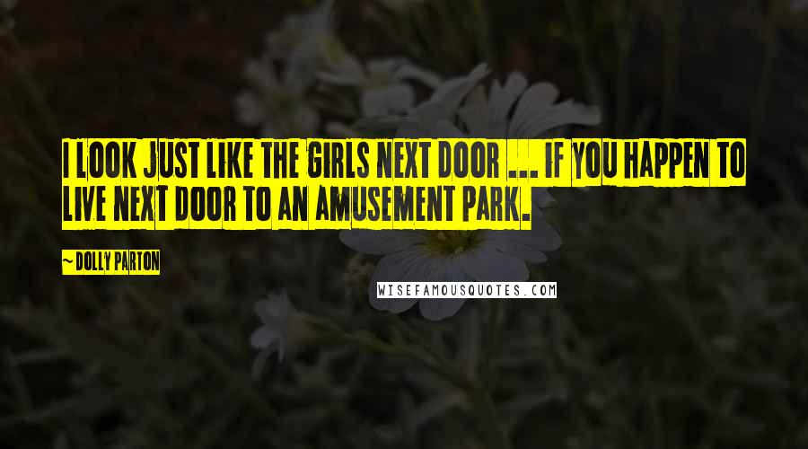 Dolly Parton Quotes: I look just like the girls next door ... if you happen to live next door to an amusement park.