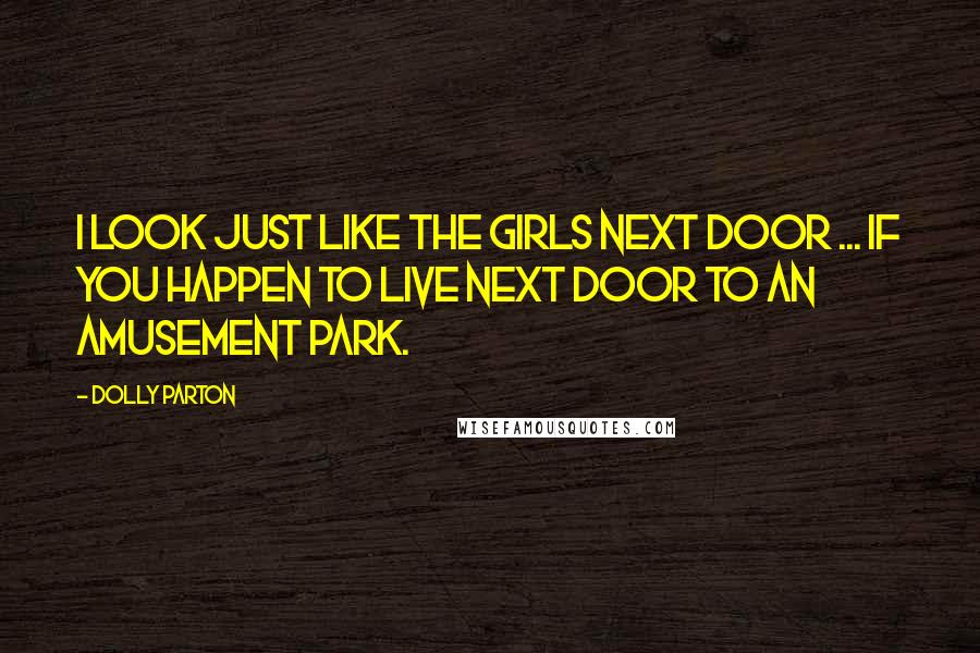 Dolly Parton Quotes: I look just like the girls next door ... if you happen to live next door to an amusement park.