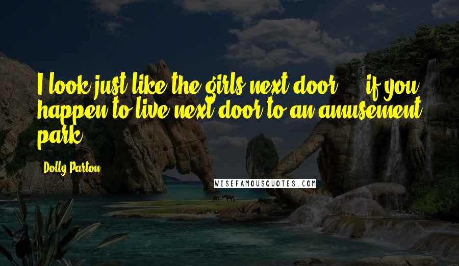 Dolly Parton Quotes: I look just like the girls next door ... if you happen to live next door to an amusement park.