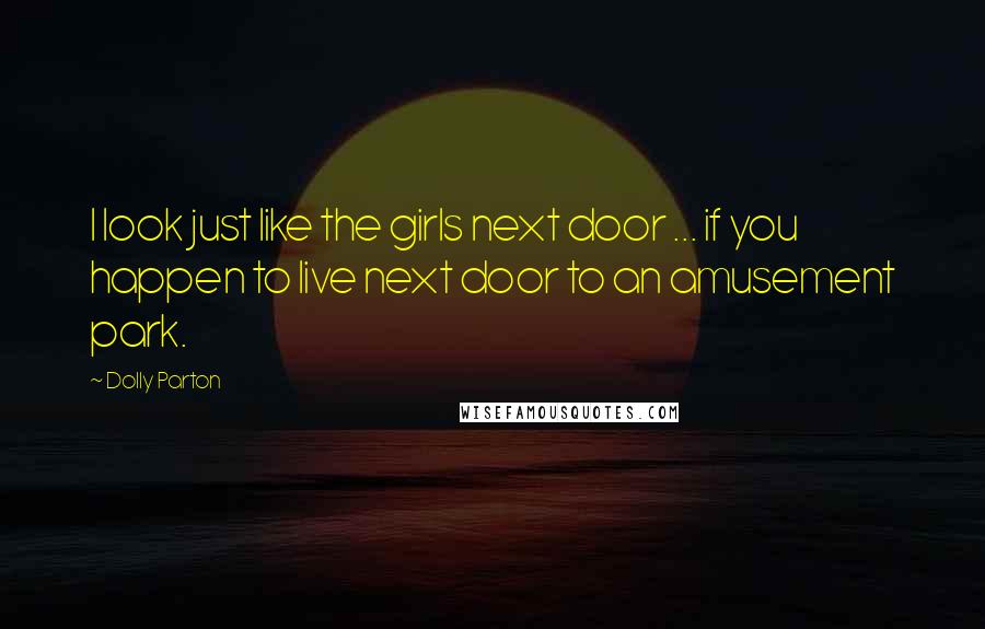 Dolly Parton Quotes: I look just like the girls next door ... if you happen to live next door to an amusement park.