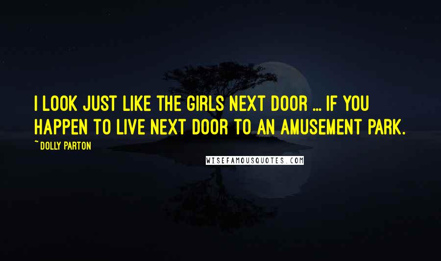 Dolly Parton Quotes: I look just like the girls next door ... if you happen to live next door to an amusement park.