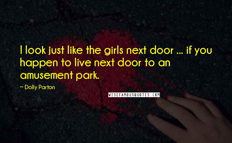 Dolly Parton Quotes: I look just like the girls next door ... if you happen to live next door to an amusement park.