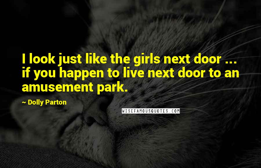 Dolly Parton Quotes: I look just like the girls next door ... if you happen to live next door to an amusement park.