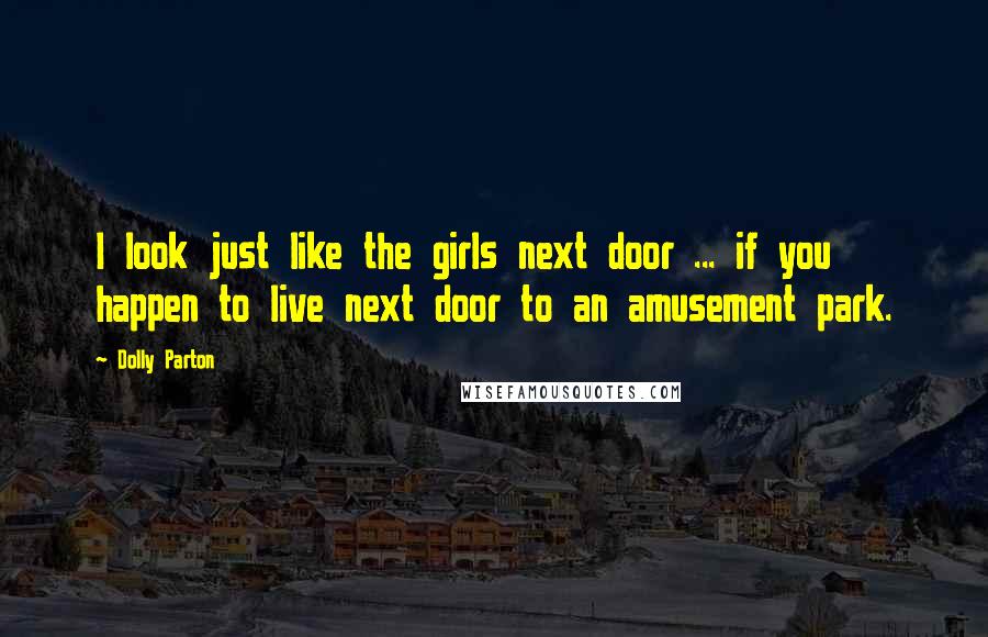 Dolly Parton Quotes: I look just like the girls next door ... if you happen to live next door to an amusement park.