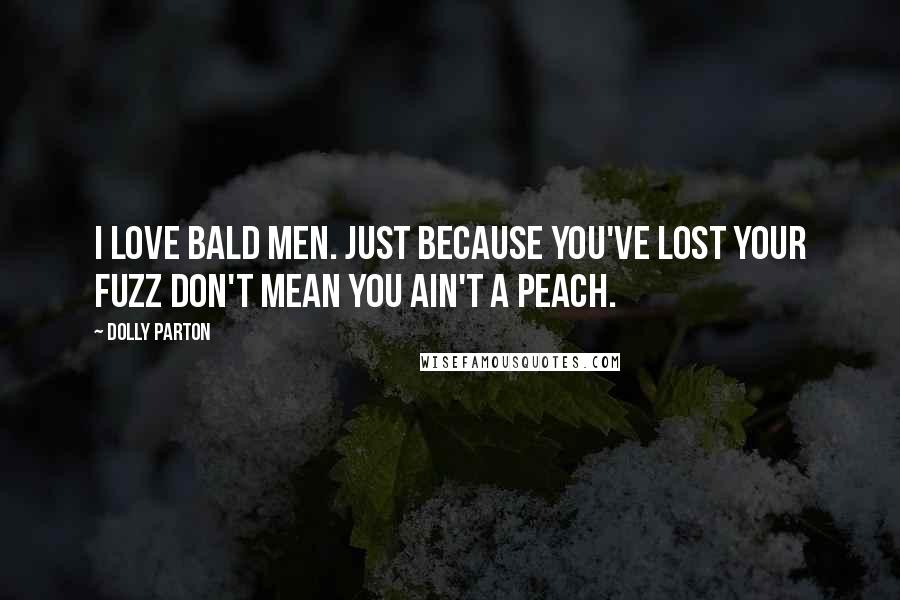 Dolly Parton Quotes: I love bald men. Just because you've lost your fuzz don't mean you ain't a peach.