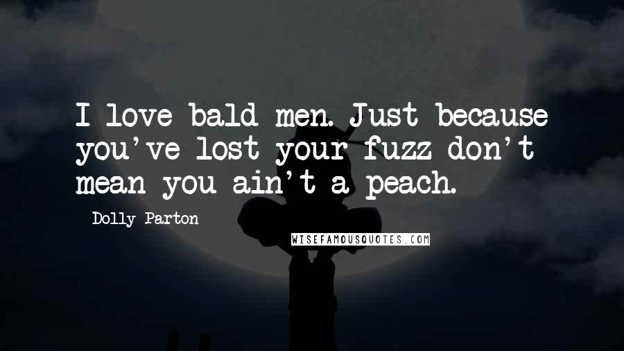 Dolly Parton Quotes: I love bald men. Just because you've lost your fuzz don't mean you ain't a peach.