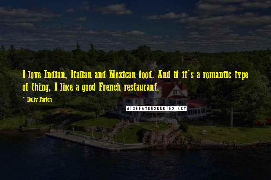 Dolly Parton Quotes: I love Indian, Italian and Mexican food. And if it's a romantic type of thing, I like a good French restaurant.