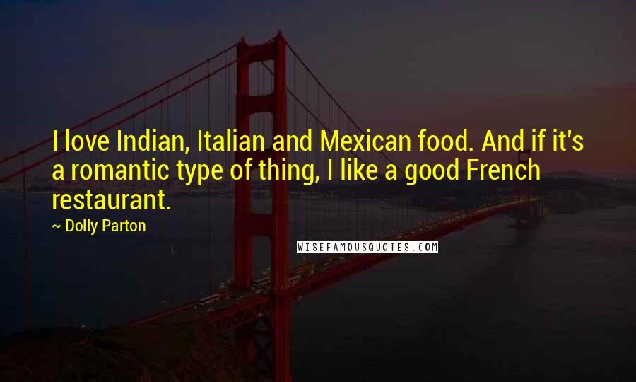 Dolly Parton Quotes: I love Indian, Italian and Mexican food. And if it's a romantic type of thing, I like a good French restaurant.