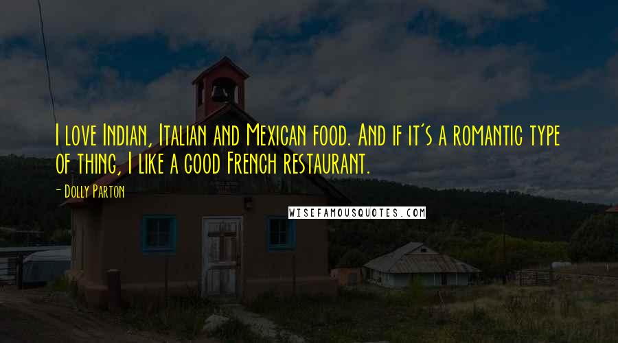 Dolly Parton Quotes: I love Indian, Italian and Mexican food. And if it's a romantic type of thing, I like a good French restaurant.