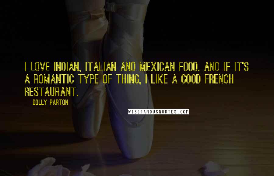 Dolly Parton Quotes: I love Indian, Italian and Mexican food. And if it's a romantic type of thing, I like a good French restaurant.