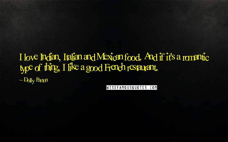 Dolly Parton Quotes: I love Indian, Italian and Mexican food. And if it's a romantic type of thing, I like a good French restaurant.