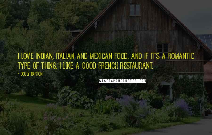 Dolly Parton Quotes: I love Indian, Italian and Mexican food. And if it's a romantic type of thing, I like a good French restaurant.