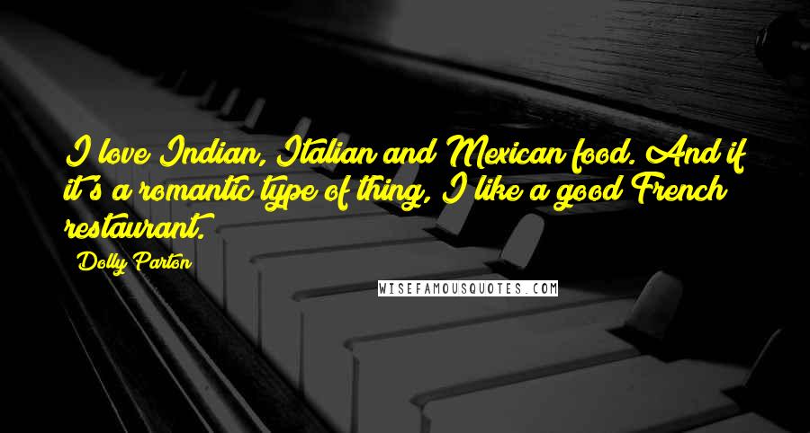 Dolly Parton Quotes: I love Indian, Italian and Mexican food. And if it's a romantic type of thing, I like a good French restaurant.