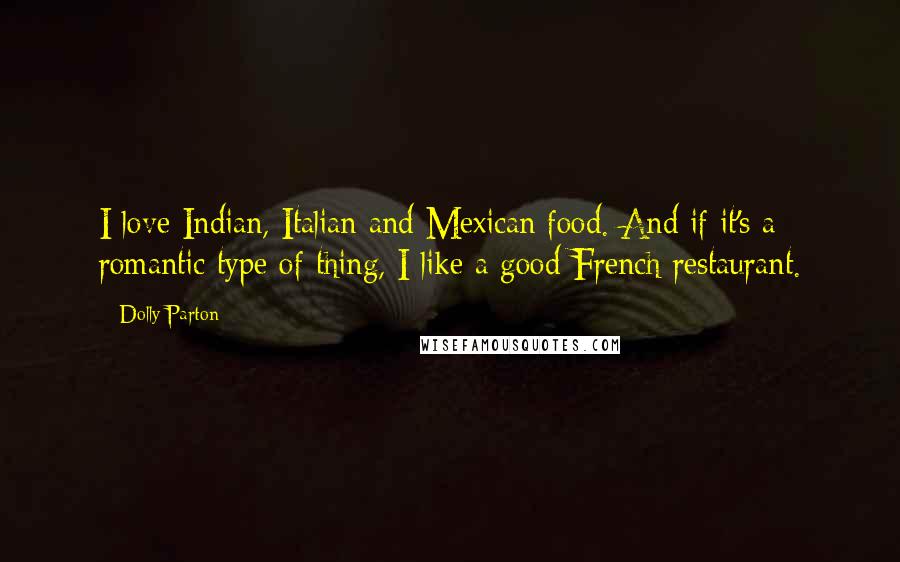 Dolly Parton Quotes: I love Indian, Italian and Mexican food. And if it's a romantic type of thing, I like a good French restaurant.
