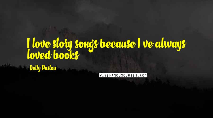 Dolly Parton Quotes: I love story songs because I've always loved books.