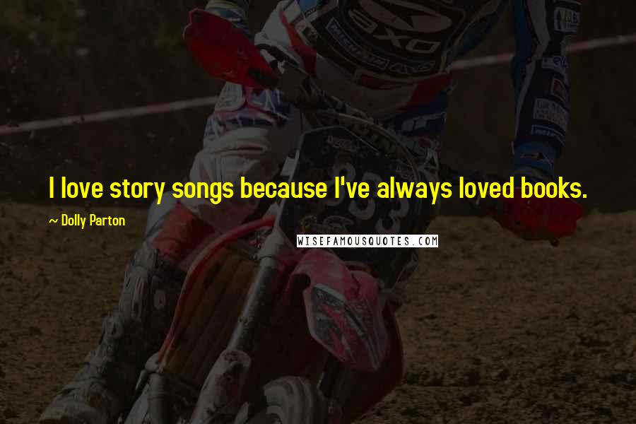 Dolly Parton Quotes: I love story songs because I've always loved books.