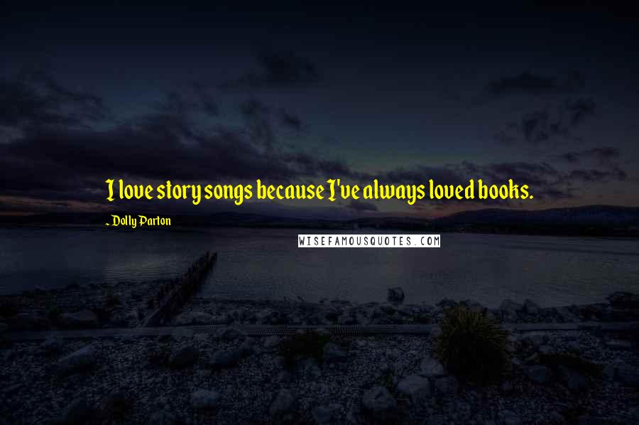 Dolly Parton Quotes: I love story songs because I've always loved books.