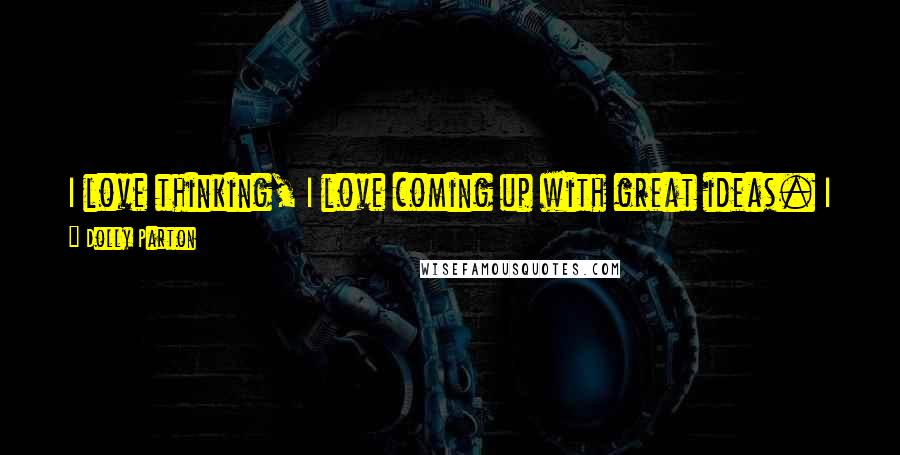 Dolly Parton Quotes: I love thinking, I love coming up with great ideas. I just get excited. Sometimes if I get a big idea, I'm just like a kid, like I've found a new toy.