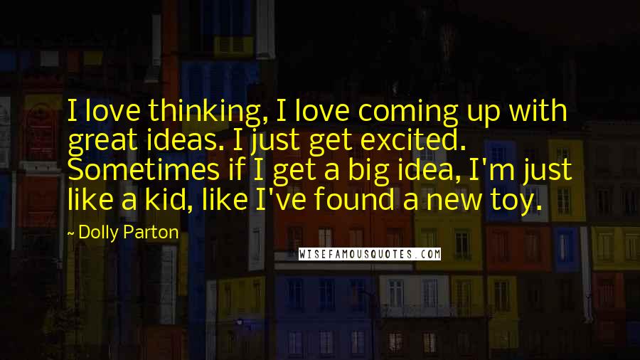 Dolly Parton Quotes: I love thinking, I love coming up with great ideas. I just get excited. Sometimes if I get a big idea, I'm just like a kid, like I've found a new toy.