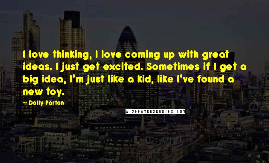 Dolly Parton Quotes: I love thinking, I love coming up with great ideas. I just get excited. Sometimes if I get a big idea, I'm just like a kid, like I've found a new toy.