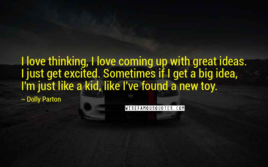 Dolly Parton Quotes: I love thinking, I love coming up with great ideas. I just get excited. Sometimes if I get a big idea, I'm just like a kid, like I've found a new toy.