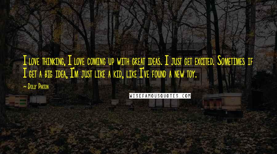 Dolly Parton Quotes: I love thinking, I love coming up with great ideas. I just get excited. Sometimes if I get a big idea, I'm just like a kid, like I've found a new toy.