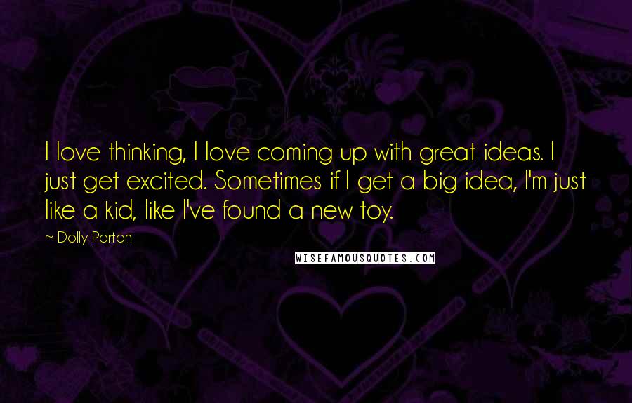 Dolly Parton Quotes: I love thinking, I love coming up with great ideas. I just get excited. Sometimes if I get a big idea, I'm just like a kid, like I've found a new toy.