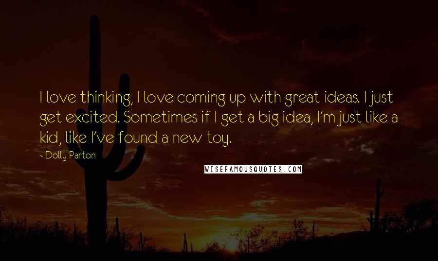 Dolly Parton Quotes: I love thinking, I love coming up with great ideas. I just get excited. Sometimes if I get a big idea, I'm just like a kid, like I've found a new toy.