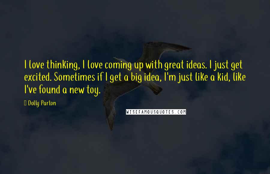 Dolly Parton Quotes: I love thinking, I love coming up with great ideas. I just get excited. Sometimes if I get a big idea, I'm just like a kid, like I've found a new toy.