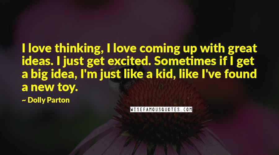 Dolly Parton Quotes: I love thinking, I love coming up with great ideas. I just get excited. Sometimes if I get a big idea, I'm just like a kid, like I've found a new toy.