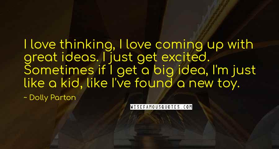 Dolly Parton Quotes: I love thinking, I love coming up with great ideas. I just get excited. Sometimes if I get a big idea, I'm just like a kid, like I've found a new toy.