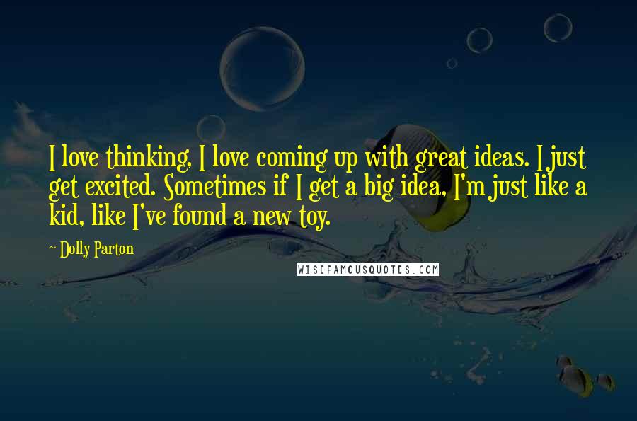 Dolly Parton Quotes: I love thinking, I love coming up with great ideas. I just get excited. Sometimes if I get a big idea, I'm just like a kid, like I've found a new toy.