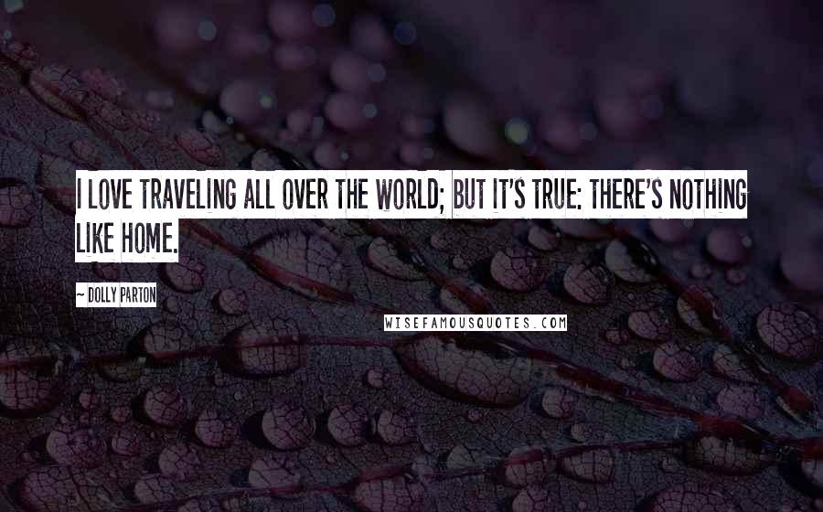 Dolly Parton Quotes: I love traveling all over the world; but it's true: there's nothing like home.